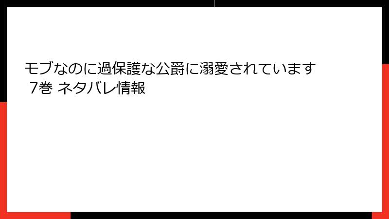 モブなのに過保護な公爵に溺愛されています 7巻 ネタバレ情報