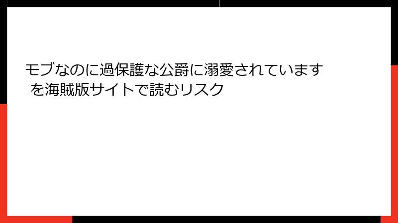 モブなのに過保護な公爵に溺愛されています を海賊版サイトで読むリスク