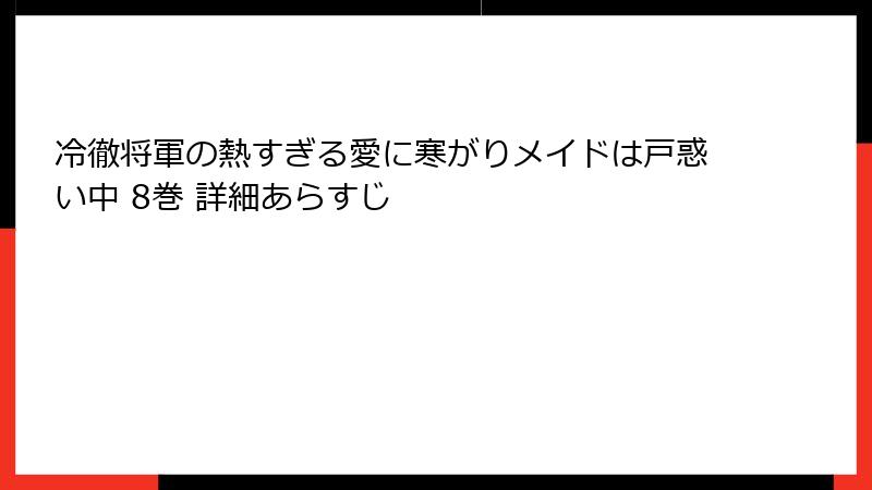 冷徹将軍の熱すぎる愛に寒がりメイドは戸惑い中 8巻 詳細あらすじ