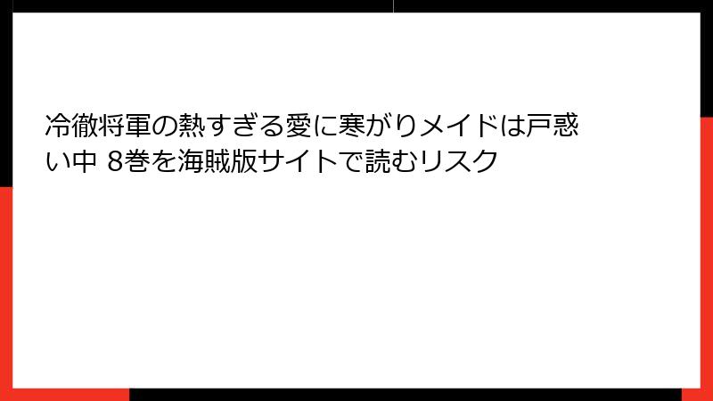 冷徹将軍の熱すぎる愛に寒がりメイドは戸惑い中 8巻を海賊版サイトで読むリスク