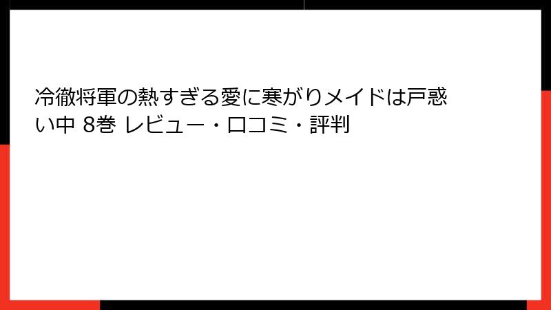 冷徹将軍の熱すぎる愛に寒がりメイドは戸惑い中 8巻 レビュー・口コミ・評判