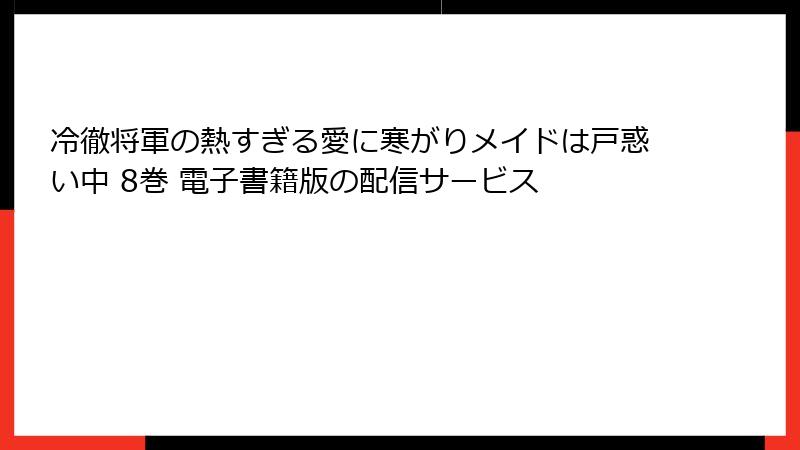 冷徹将軍の熱すぎる愛に寒がりメイドは戸惑い中 8巻 電子書籍版の配信サービス