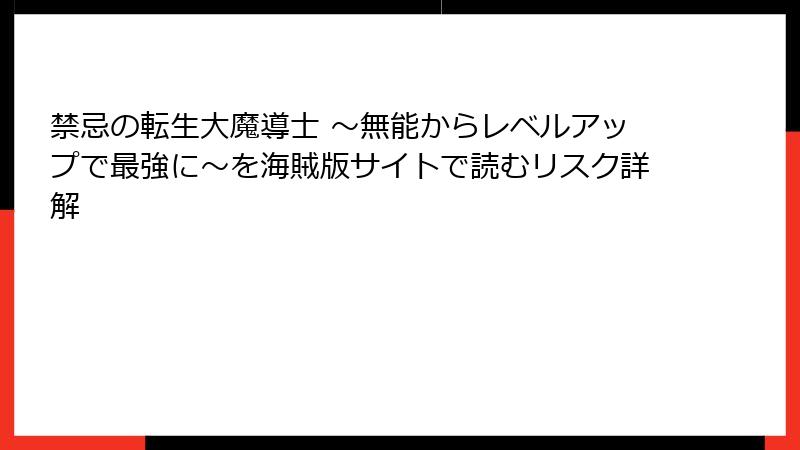 禁忌の転生大魔導士 ～無能からレベルアップで最強に～を海賊版サイトで読むリスク詳解