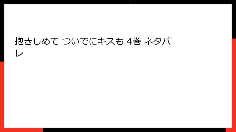 抱きしめて ついでにキスも 4巻 ネタバレ