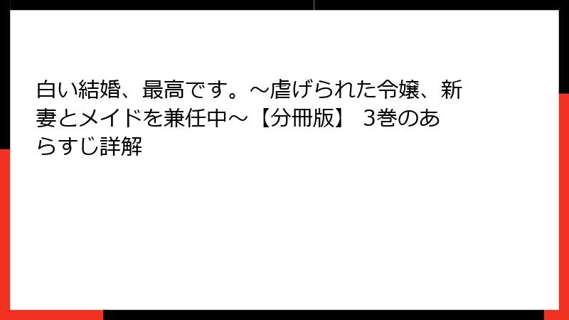 白い結婚、最高です。〜虐げられた令嬢、新妻とメイドを兼任中〜【分冊版】 3巻のあらすじ詳解