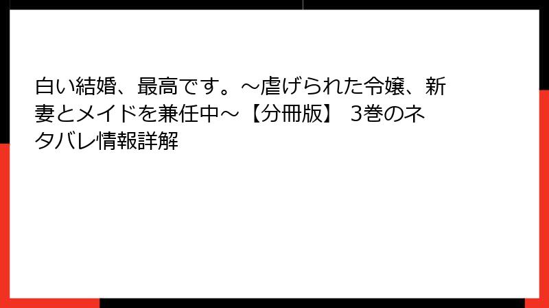 白い結婚、最高です。〜虐げられた令嬢、新妻とメイドを兼任中〜【分冊版】 3巻のネタバレ情報詳解