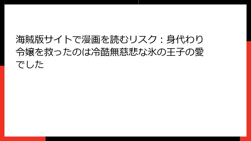 海賊版サイトで漫画を読むリスク：身代わり令嬢を救ったのは冷酷無慈悲な氷の王子の愛でした