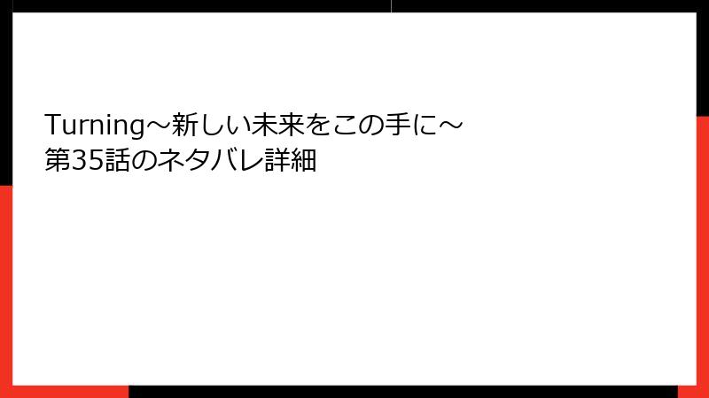 Turning～新しい未来をこの手に～ 第35話のネタバレ詳細