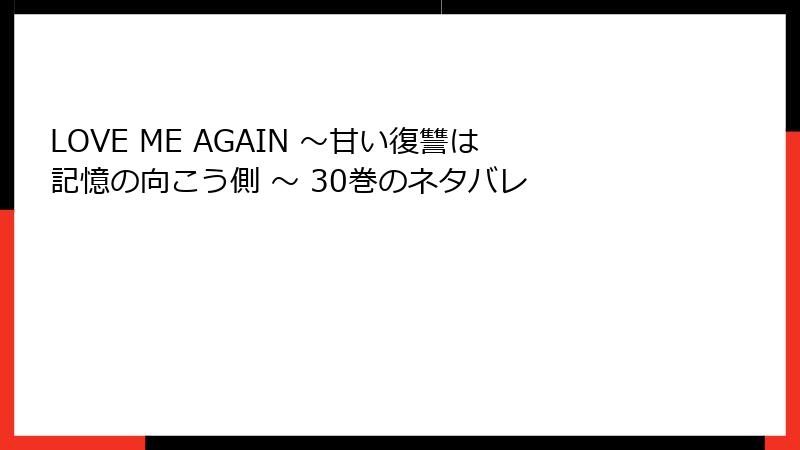 LOVE ME AGAIN ～甘い復讐は記憶の向こう側 ～ 30巻のネタバレ