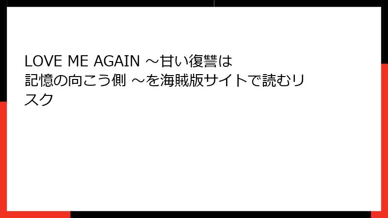 LOVE ME AGAIN ～甘い復讐は記憶の向こう側 ～を海賊版サイトで読むリスク