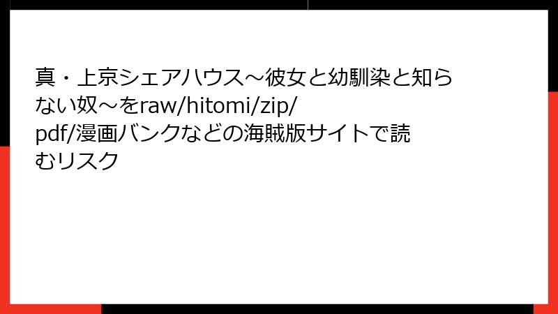 真・上京シェアハウス~彼女と幼馴染と知らない奴~をraw/hitomi/zip/pdf/漫画バンクなどの海賊版サイトで読むリスク