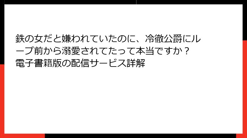 鉄の女だと嫌われていたのに、冷徹公爵にループ前から溺愛されてたって本当ですか？ 電子書籍版の配信サービス詳解