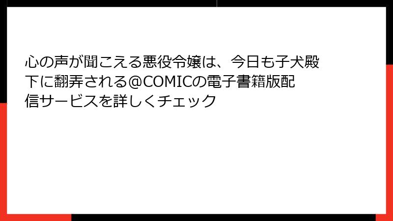心の声が聞こえる悪役令嬢は、今日も子犬殿下に翻弄される@COMICの電子書籍版配信サービスを詳しくチェック