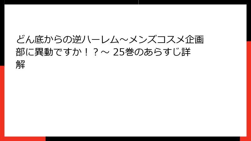 どん底からの逆ハーレム～メンズコスメ企画部に異動ですか！？～ 25巻のあらすじ詳解
