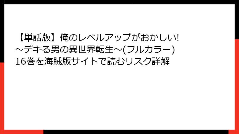 【単話版】俺のレベルアップがおかしい! ～デキる男の異世界転生～(フルカラー) 16巻を海賊版サイトで読むリスク詳解
