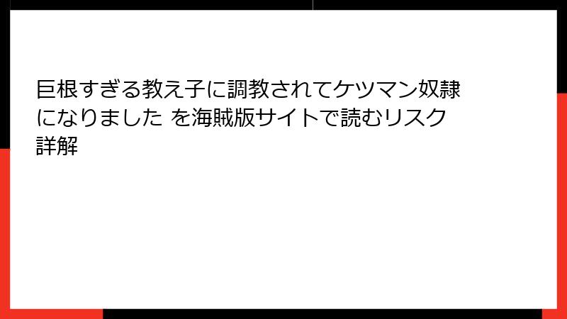 巨根すぎる教え子に調教されてケツマン奴隷になりました を海賊版サイトで読むリスク詳解