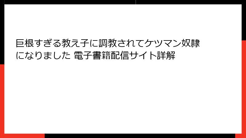巨根すぎる教え子に調教されてケツマン奴隷になりました 電子書籍配信サイト詳解