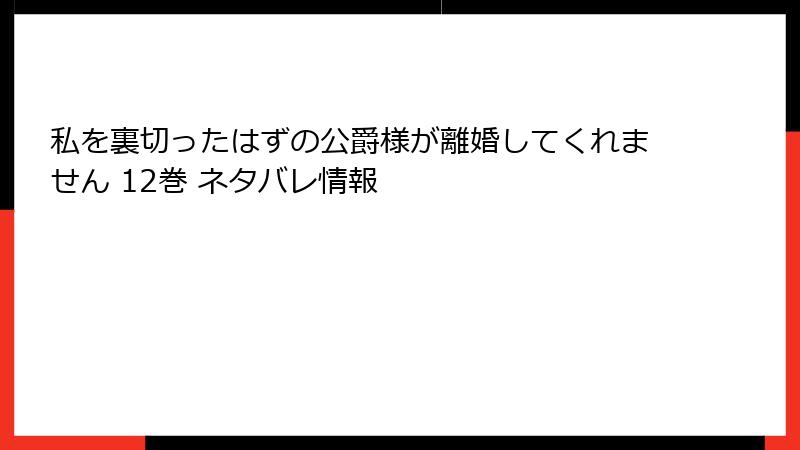私を裏切ったはずの公爵様が離婚してくれません 12巻 ネタバレ情報