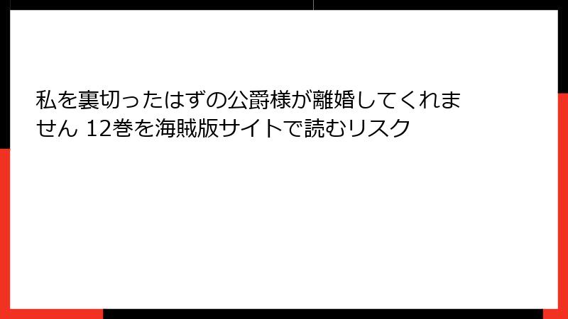 私を裏切ったはずの公爵様が離婚してくれません 12巻を海賊版サイトで読むリスク
