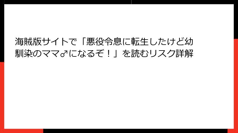 海賊版サイトで「悪役令息に転生したけど幼馴染のママ♂になるぞ！」を読むリスク詳解