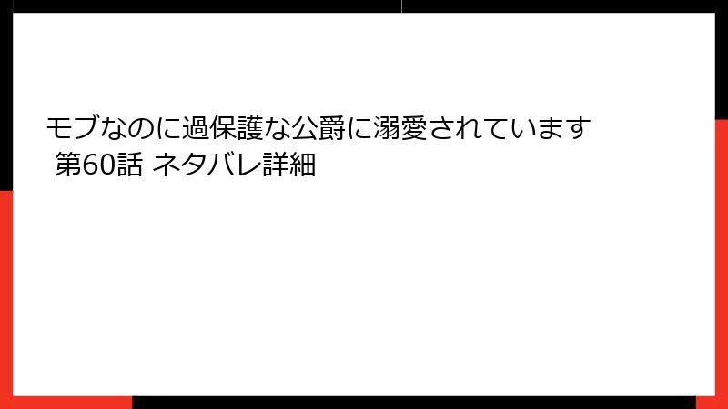 モブなのに過保護な公爵に溺愛されています 第60話 ネタバレ詳細