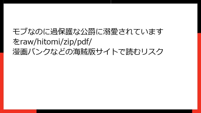 モブなのに過保護な公爵に溺愛されていますをraw/hitomi/zip/pdf/漫画バンクなどの海賊版サイトで読むリスク