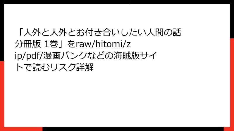 「人外と人外とお付き合いしたい人間の話 分冊版 1巻」をraw/hitomi/zip/pdf/漫画バンクなどの海賊版サイトで読むリスク詳解