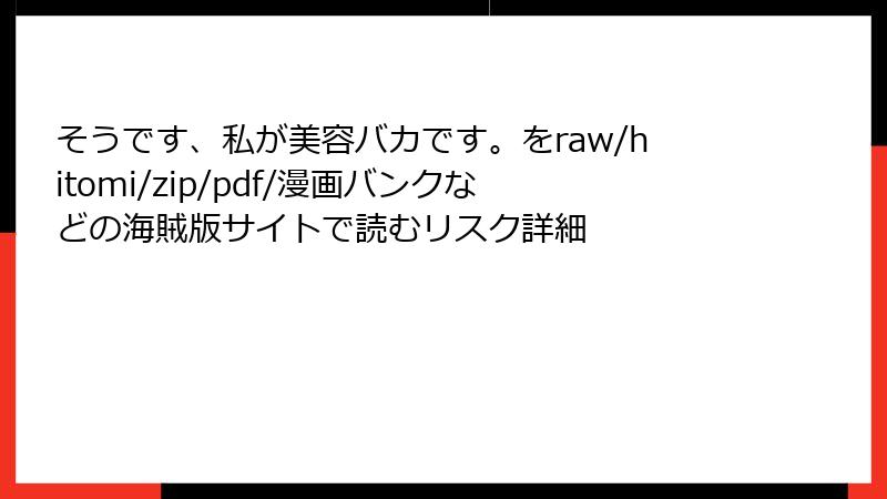 そうです、私が美容バカです。をraw/hitomi/zip/pdf/漫画バンクなどの海賊版サイトで読むリスク詳細