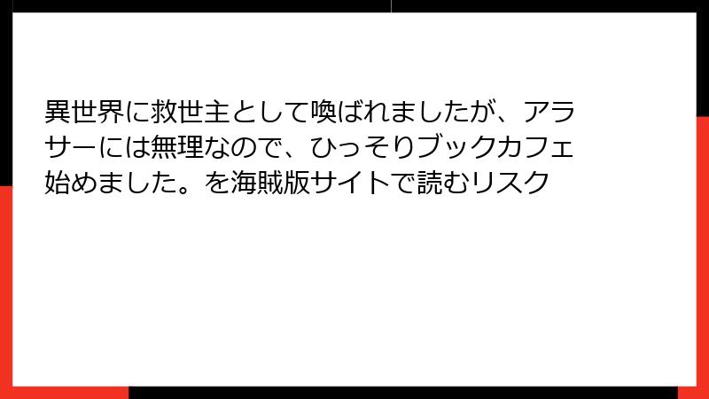 異世界に救世主として喚ばれましたが、アラサーには無理なので、ひっそりブックカフェ始めました。を海賊版サイトで読むリスク