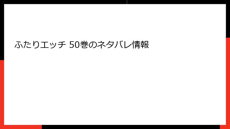ふたりエッチ 50巻のネタバレ情報