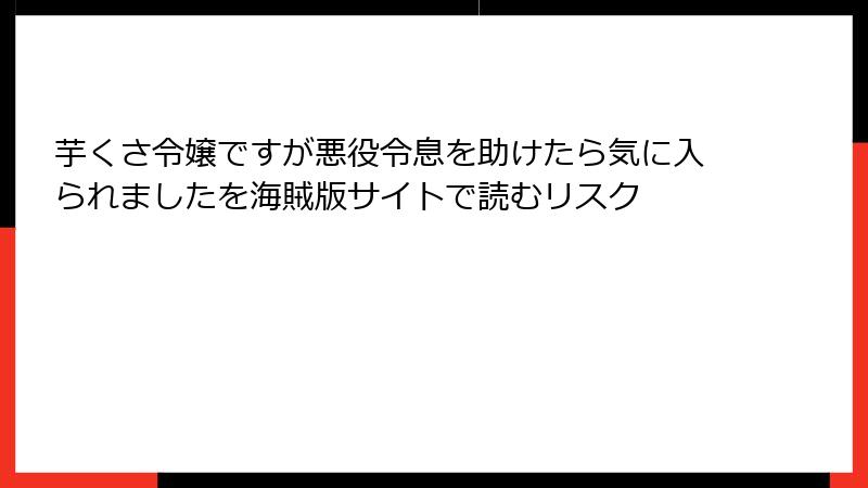芋くさ令嬢ですが悪役令息を助けたら気に入られましたを海賊版サイトで読むリスク