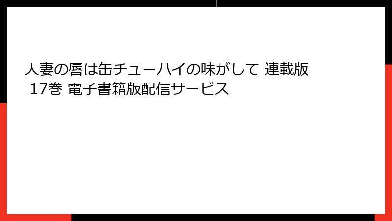 人妻の唇は缶チューハイの味がして 連載版 17巻 電子書籍版配信サービス