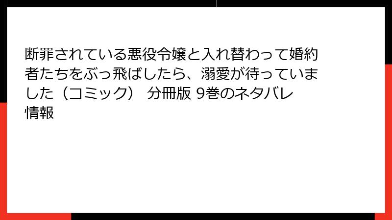 断罪されている悪役令嬢と入れ替わって婚約者たちをぶっ飛ばしたら、溺愛が待っていました（コミック） 分冊版 9巻のネタバレ情報