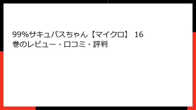 99％サキュバスちゃん【マイクロ】 16巻のレビュー・口コミ・評判
