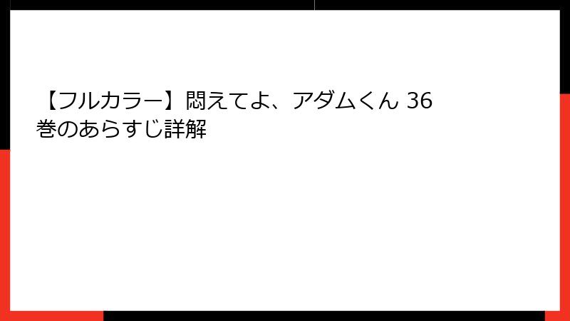 【フルカラー】悶えてよ、アダムくん 36巻のあらすじ詳解