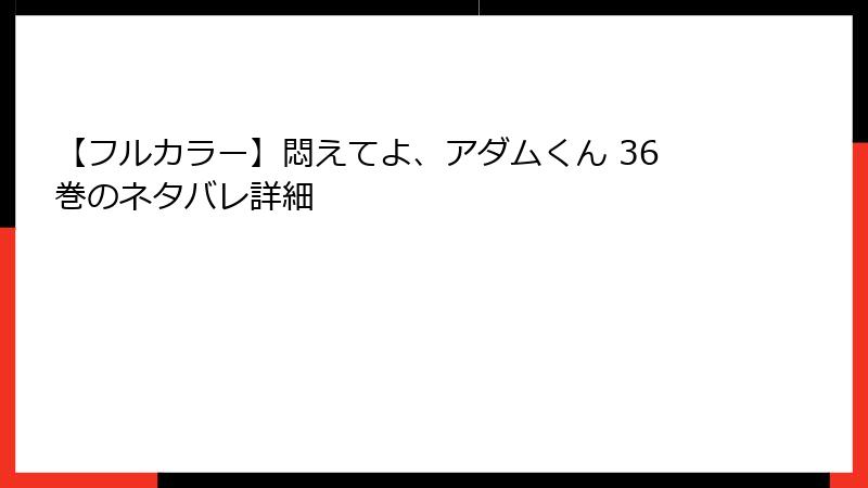【フルカラー】悶えてよ、アダムくん 36巻のネタバレ詳細