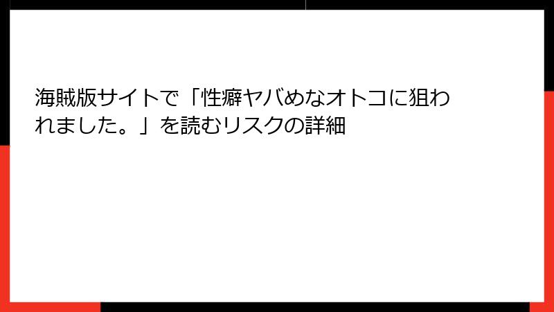 海賊版サイトで「性癖ヤバめなオトコに狙われました。」を読むリスクの詳細