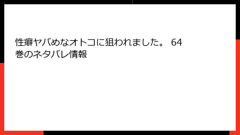 性癖ヤバめなオトコに狙われました。 64巻のネタバレ情報