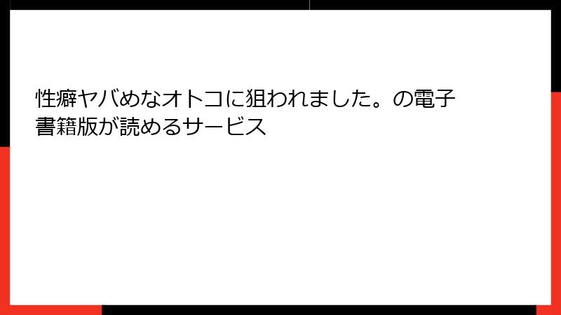 性癖ヤバめなオトコに狙われました。の電子書籍版が読めるサービス
