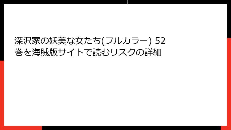 深沢家の妖美な女たち(フルカラー) 52巻を海賊版サイトで読むリスクの詳細