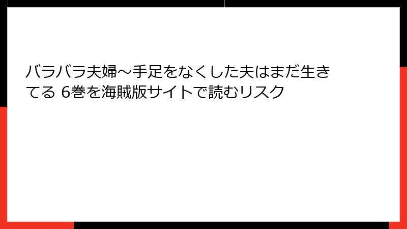 バラバラ夫婦～手足をなくした夫はまだ生きてる 6巻を海賊版サイトで読むリスク