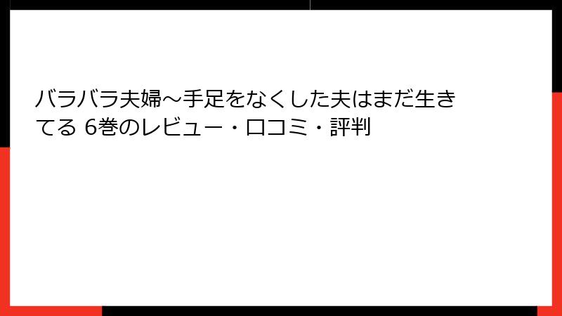 バラバラ夫婦～手足をなくした夫はまだ生きてる 6巻のレビュー・口コミ・評判