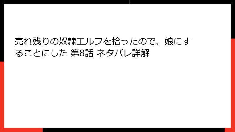 売れ残りの奴隷エルフを拾ったので、娘にすることにした 第8話 ネタバレ詳解