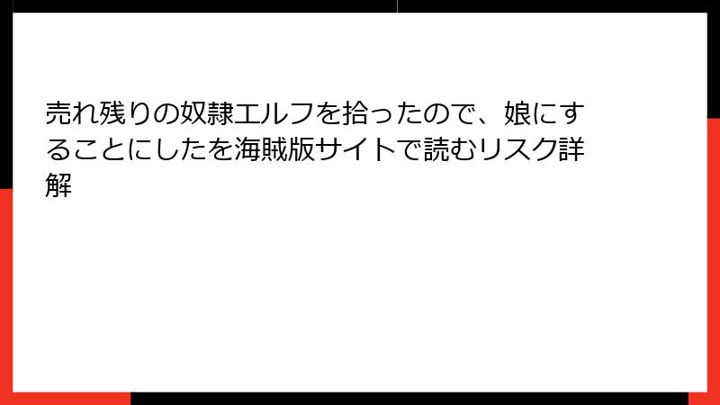 売れ残りの奴隷エルフを拾ったので、娘にすることにしたを海賊版サイトで読むリスク詳解