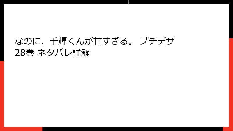 なのに、千輝くんが甘すぎる。 プチデザ 28巻 ネタバレ詳解