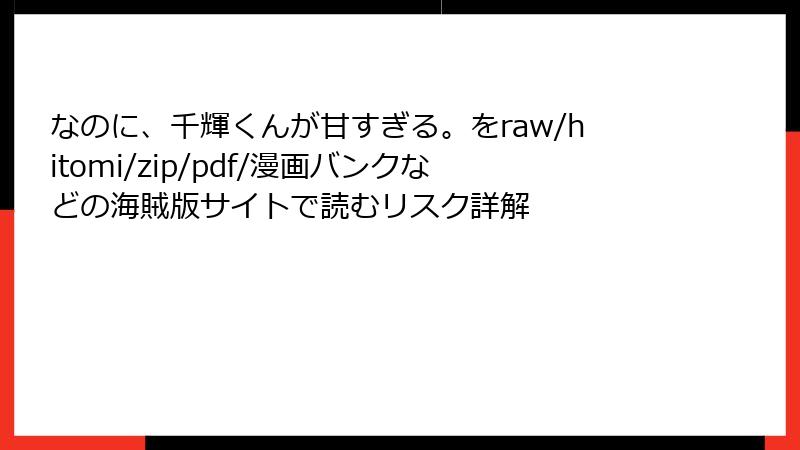 なのに、千輝くんが甘すぎる。をraw/hitomi/zip/pdf/漫画バンクなどの海賊版サイトで読むリスク詳解