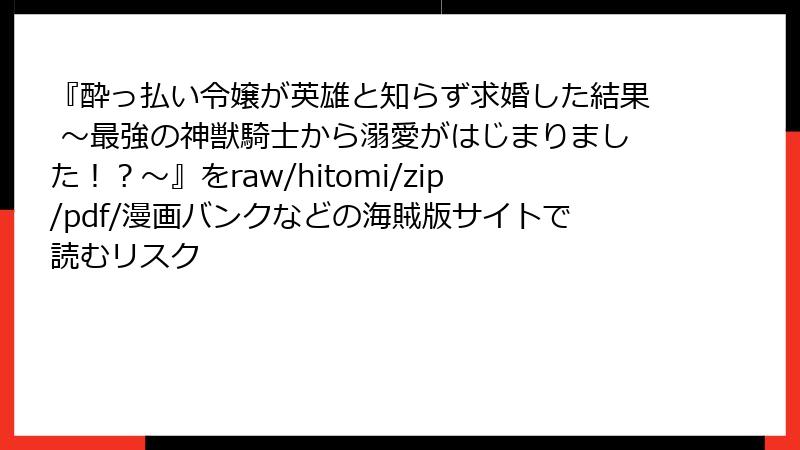 『酔っ払い令嬢が英雄と知らず求婚した結果 ～最強の神獣騎士から溺愛がはじまりました！？～』をraw/hitomi/zip/pdf/漫画バンクなどの海賊版サイトで読むリスク