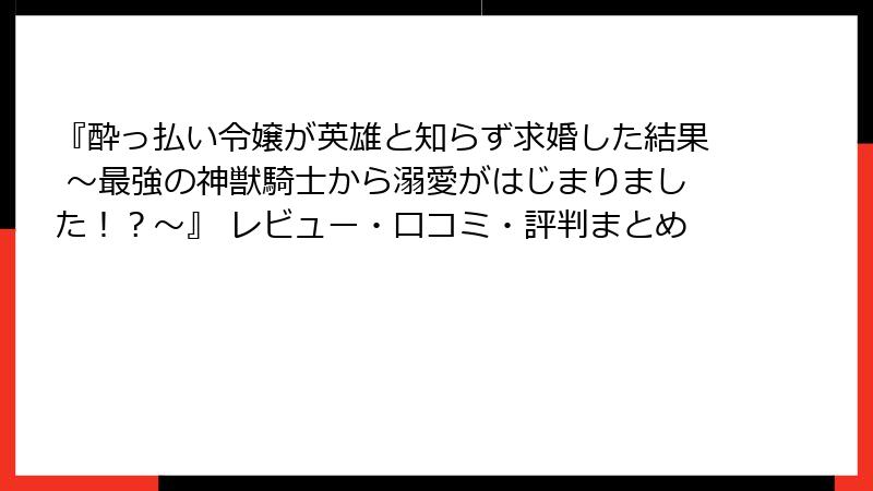 『酔っ払い令嬢が英雄と知らず求婚した結果 ～最強の神獣騎士から溺愛がはじまりました！？～』 レビュー・口コミ・評判まとめ