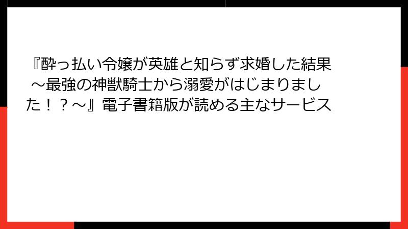 『酔っ払い令嬢が英雄と知らず求婚した結果 ～最強の神獣騎士から溺愛がはじまりました！？～』電子書籍版が読める主なサービス