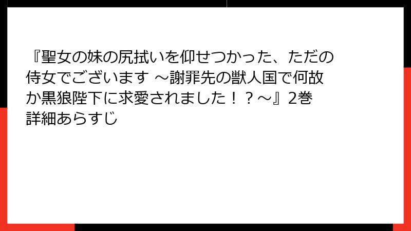 『聖女の妹の尻拭いを仰せつかった、ただの侍女でございます ～謝罪先の獣人国で何故か黒狼陛下に求愛されました！？～』2巻 詳細あらすじ